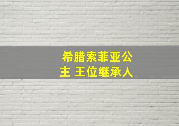 希腊索菲亚公主 王位继承人